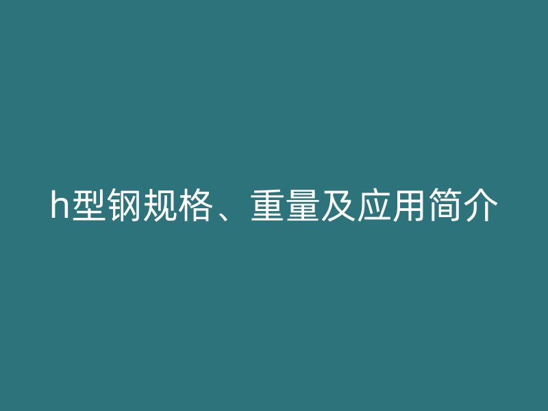 h型鋼規(guī)格、重量及應(yīng)用簡(jiǎn)介
