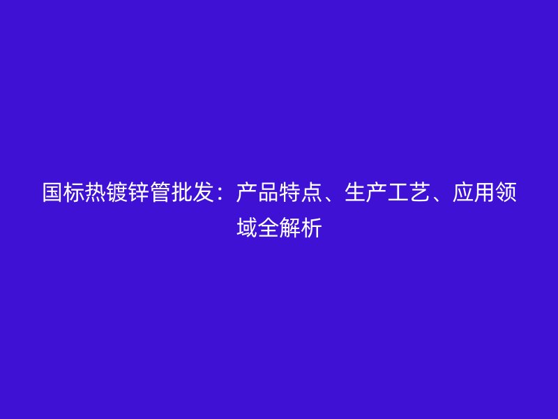 國(guó)標(biāo)熱鍍鋅管批發(fā)：產(chǎn)品特點(diǎn)、生產(chǎn)工藝、應(yīng)用領(lǐng)域全解析