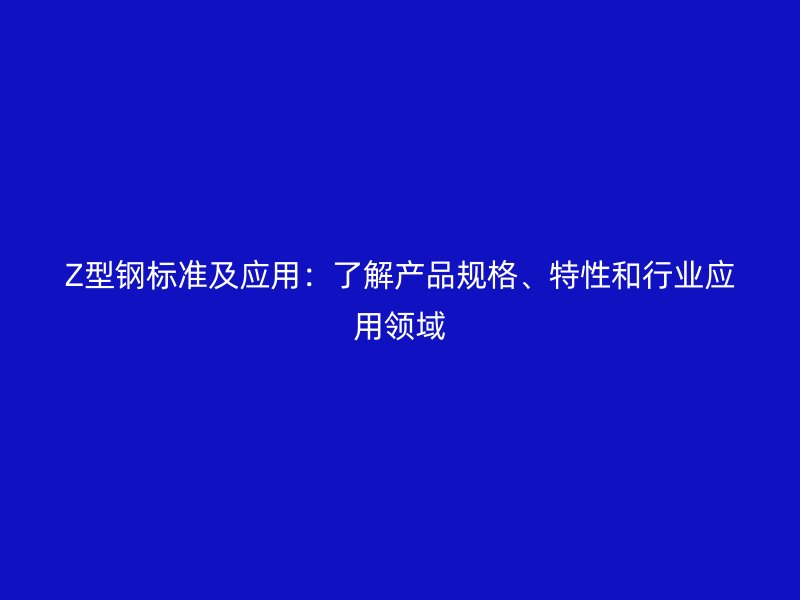 Z型鋼標準及應(yīng)用：了解產(chǎn)品規(guī)格、特性和行業(yè)應(yīng)用領(lǐng)域