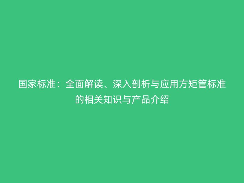 國家標準：全面解讀、深入剖析與應用方矩管標準的相關知識與產品介紹