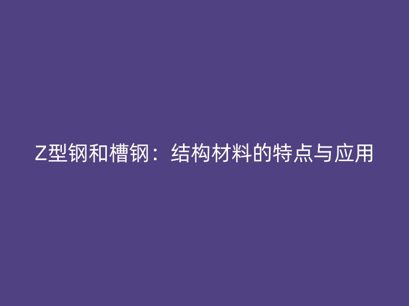 Z型鋼和槽鋼：結(jié)構(gòu)材料的特點(diǎn)與應(yīng)用