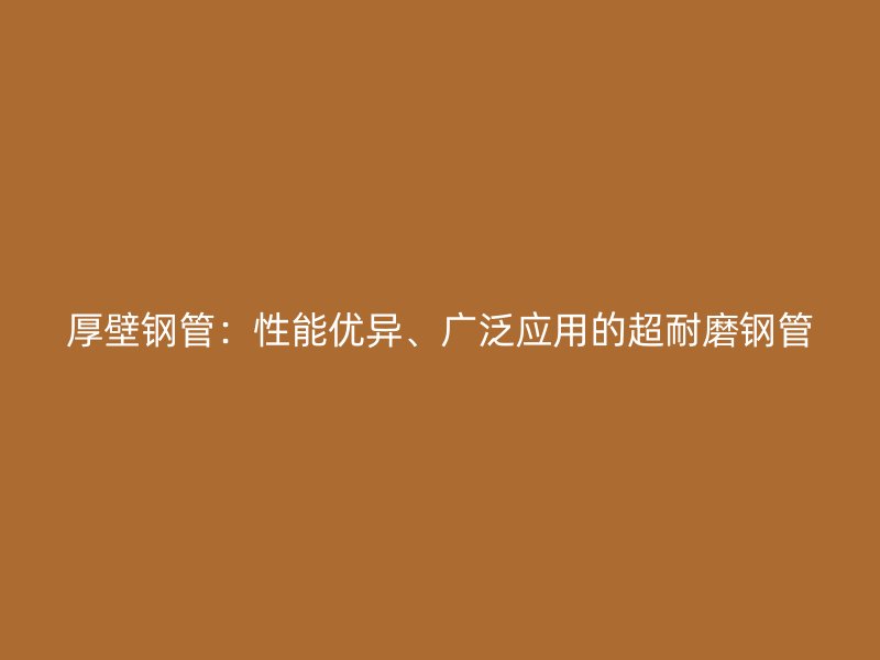 厚壁鋼管：性能優異、廣泛應用的超耐磨鋼管