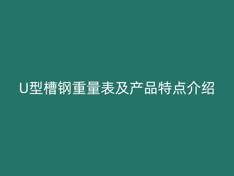 U型槽鋼重量表及產品特點介紹