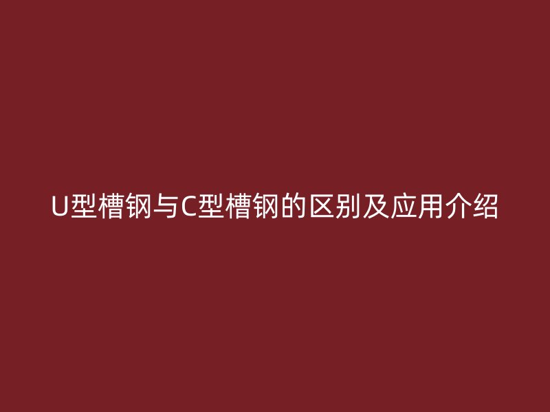 U型槽鋼與C型槽鋼的區別及應用介紹