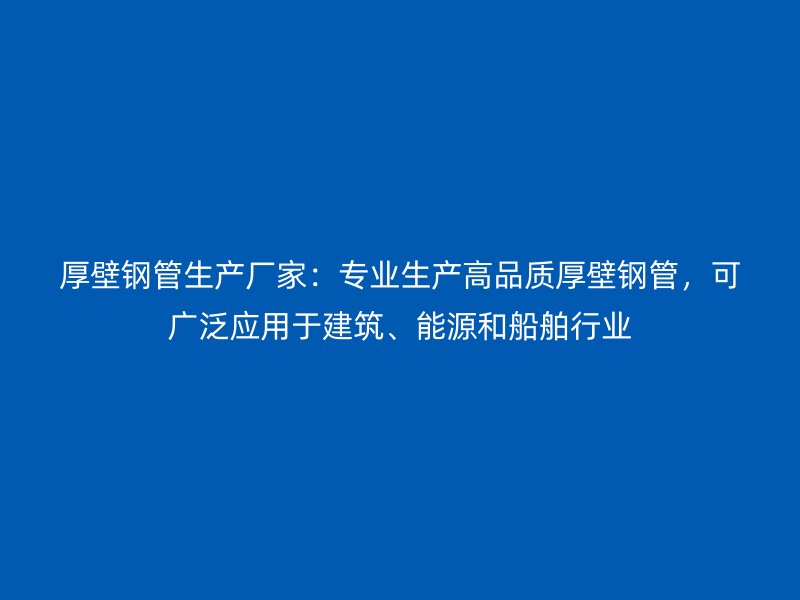 厚壁鋼管生產(chǎn)廠家：專業(yè)生產(chǎn)高品質(zhì)厚壁鋼管，可廣泛應(yīng)用于建筑、能源和船舶行業(yè)