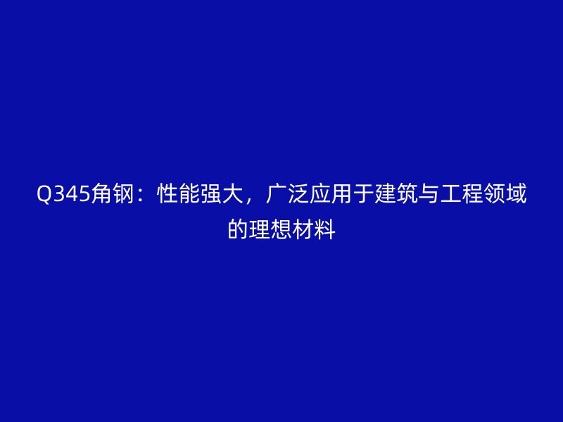 Q345角鋼：性能強(qiáng)大，廣泛應(yīng)用于建筑與工程領(lǐng)域的理想材料