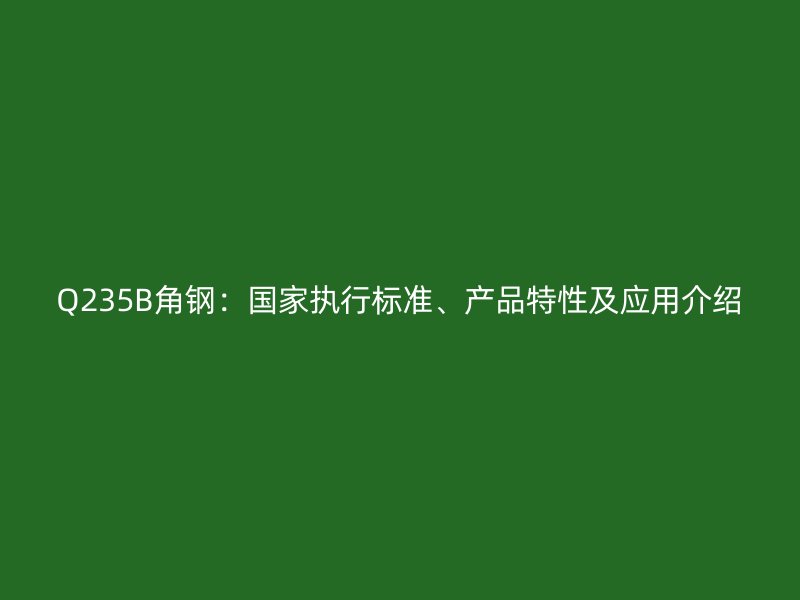 Q235B角鋼：國家執行標準、產品特性及應用介紹