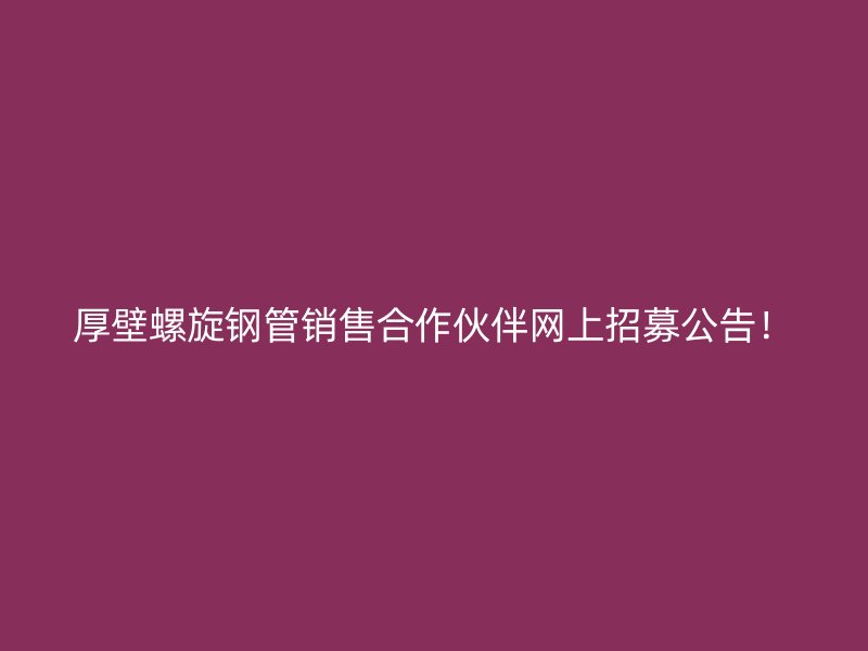 厚壁螺旋鋼管銷售合作伙伴網(wǎng)上招募公告！