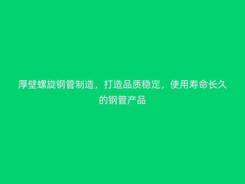 厚壁螺旋鋼管制造,打造品質(zhì)穩(wěn)定,使用壽命長久的鋼管產(chǎn)品
