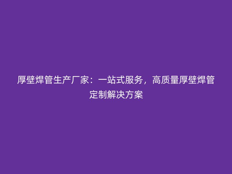 厚壁焊管生產(chǎn)廠家：一站式服務(wù)，高質(zhì)量厚壁焊管定制解決方案