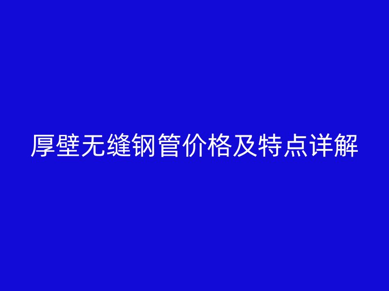 厚壁無縫鋼管價格及特點詳解