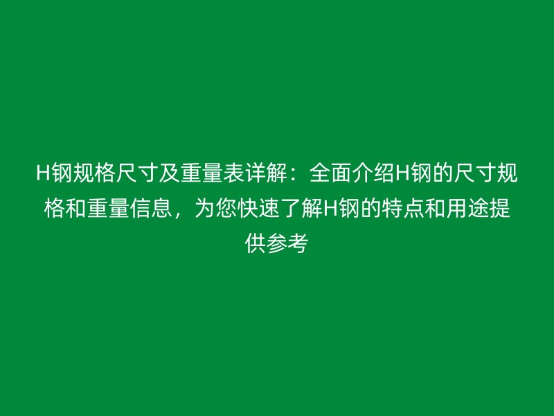 H鋼規格尺寸及重量表詳解:全面介紹H鋼的尺寸規格和重量信息,為您快速了解H鋼的特點和用途提供參考