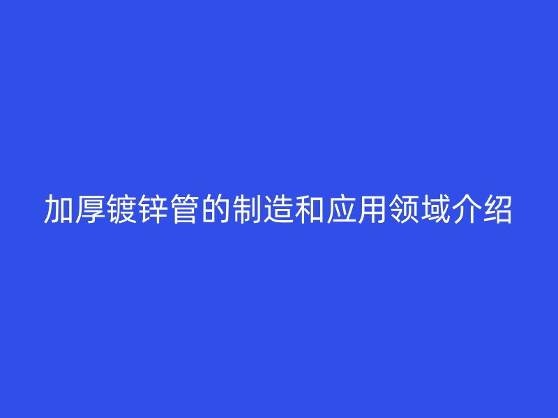 加厚鍍鋅管的制造和應用領域介紹
