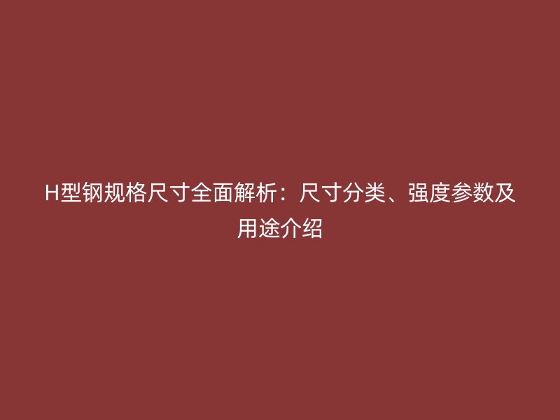 H型鋼規(guī)格尺寸全面解析：尺寸分類、強(qiáng)度參數(shù)及用途介紹