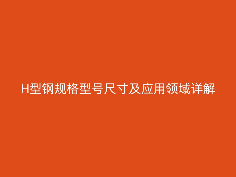 H型鋼規格型號尺寸及應用領域詳解
