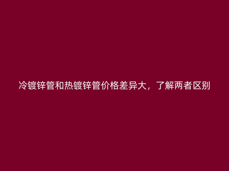 冷鍍鋅管和熱鍍鋅管價格差異大，了解兩者區(qū)別