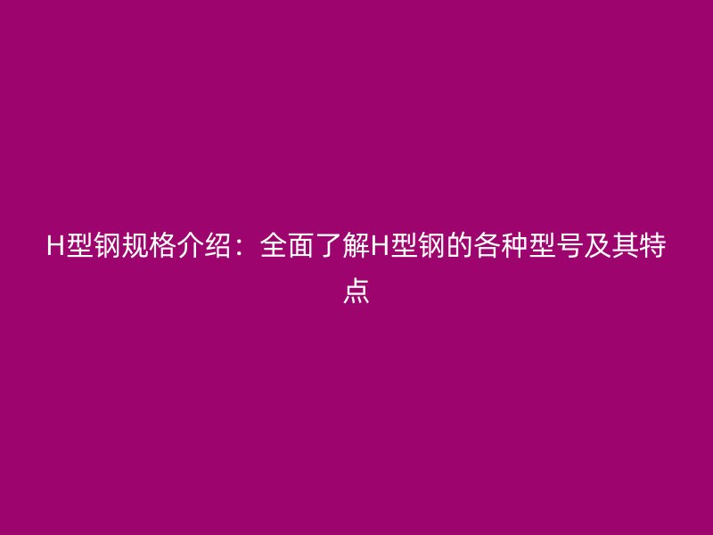 H型鋼規格介紹：全面了解H型鋼的各種型號及其特點