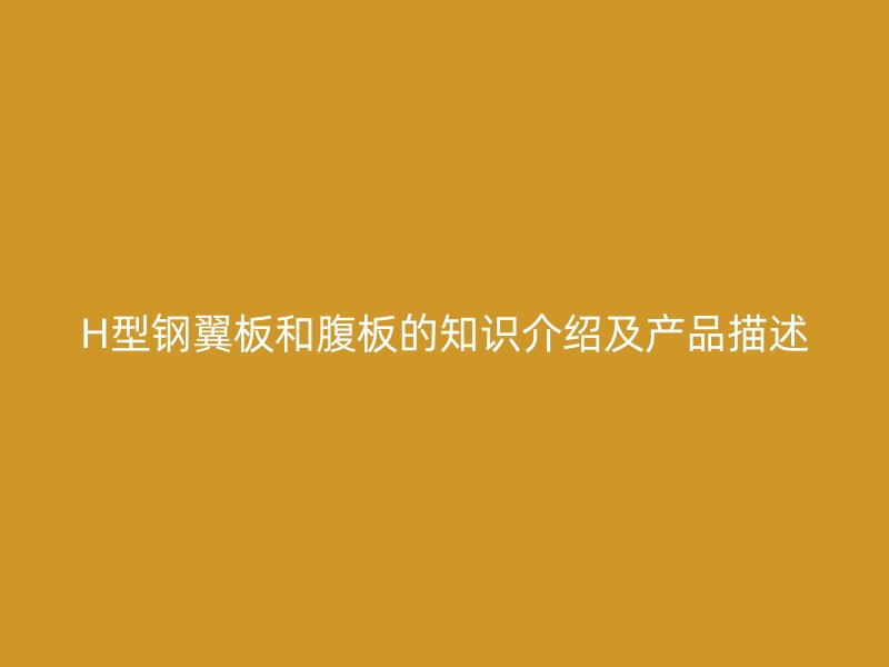 H型鋼翼板和腹板的知識介紹及產品描述