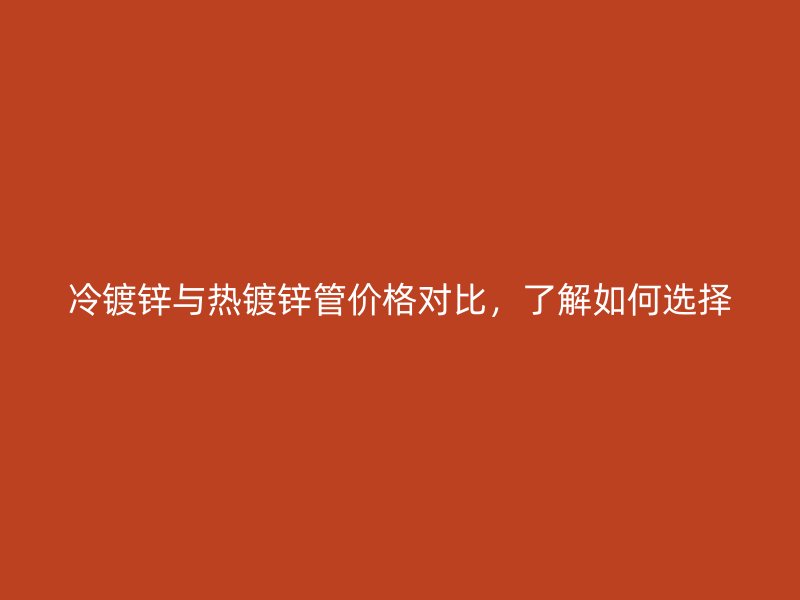冷鍍鋅與熱鍍鋅管價格對比，了解如何選擇