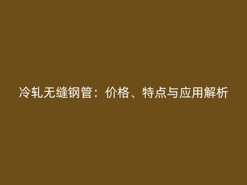 冷軋無縫鋼管：價格、特點與應用解析