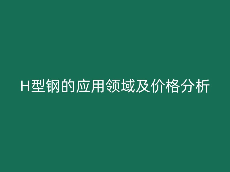 H型鋼的應用領域及價格分析