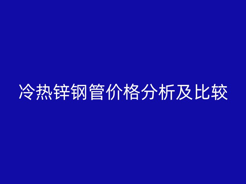 冷熱鋅鋼管價格分析及比較