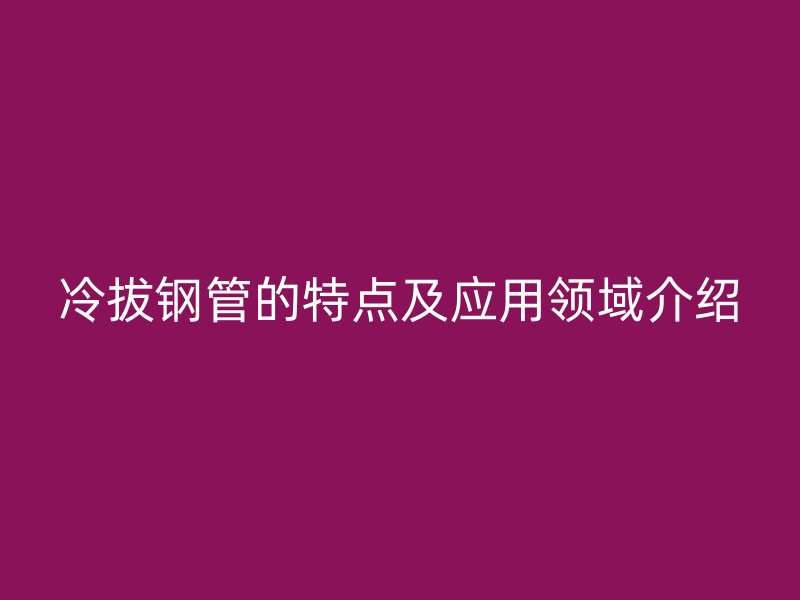 冷拔鋼管的特點及應用領域介紹