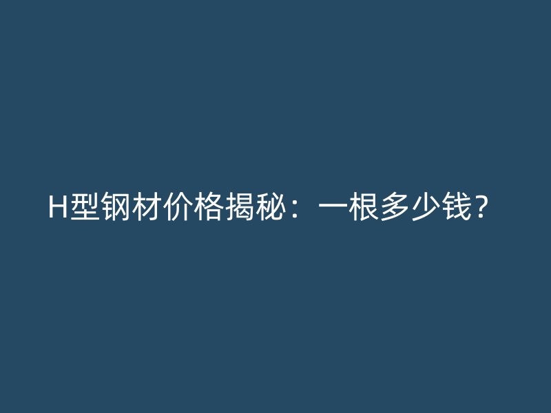 H型鋼材價格揭秘：一根多少錢？