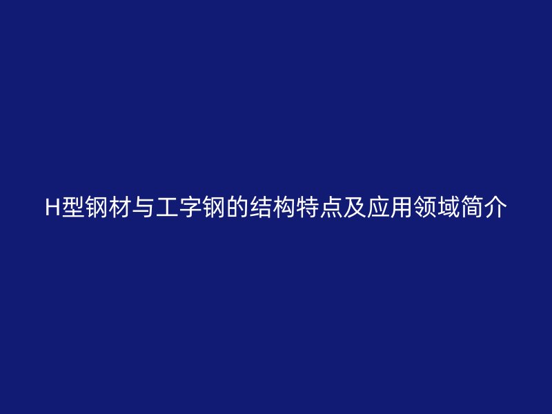 H型鋼材與工字鋼的結構特點及應用領域簡介