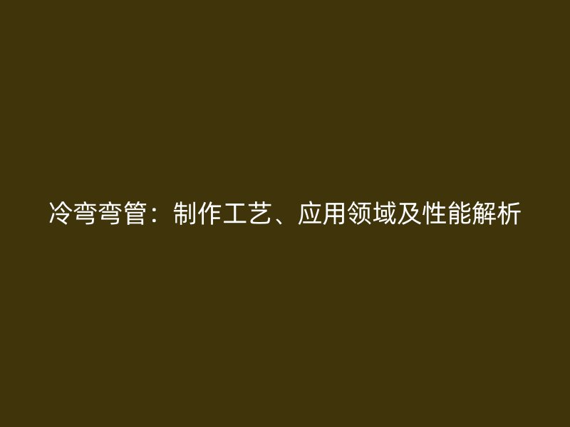 冷彎彎管：制作工藝、應用領域及性能解析