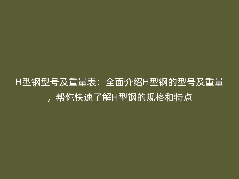 H型鋼型號及重量表：全面介紹H型鋼的型號及重量，幫你快速了解H型鋼的規格和特點