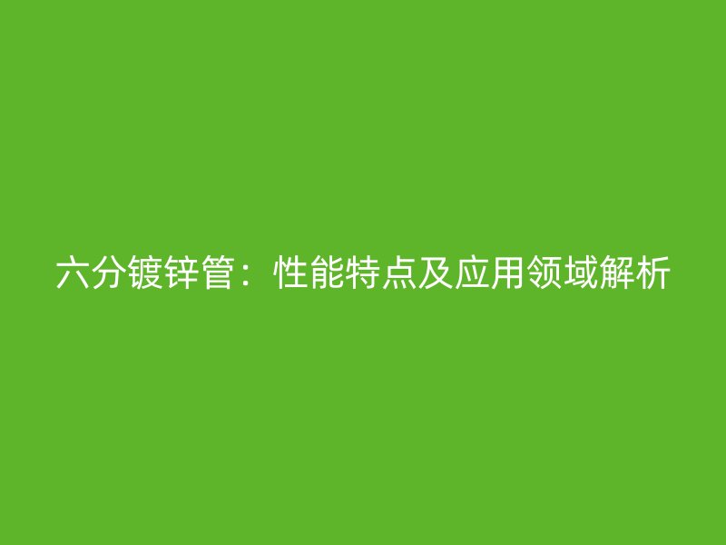 六分鍍鋅管：性能特點及應用領域解析