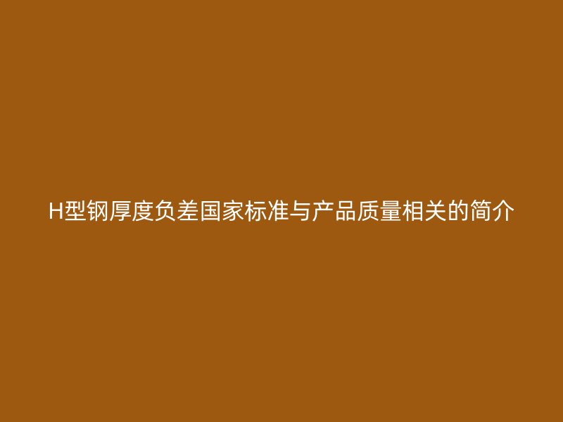 H型鋼厚度負差國家標準與產品質量相關的簡介