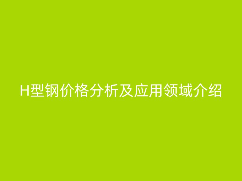 H型鋼價格分析及應用領域介紹