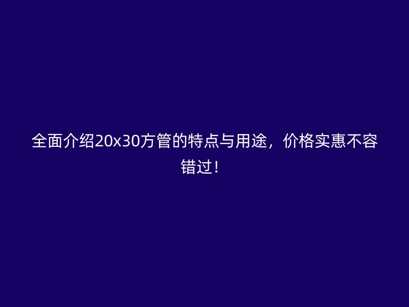 全面介紹20x30方管的特點(diǎn)與用途,價(jià)格實(shí)惠不容錯(cuò)過!