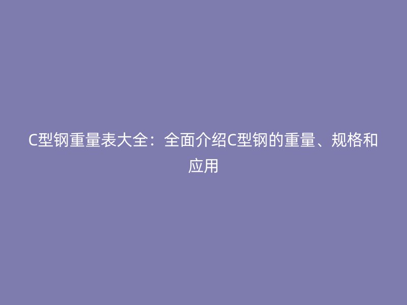 C型鋼重量表大全：全面介紹C型鋼的重量、規格和應用