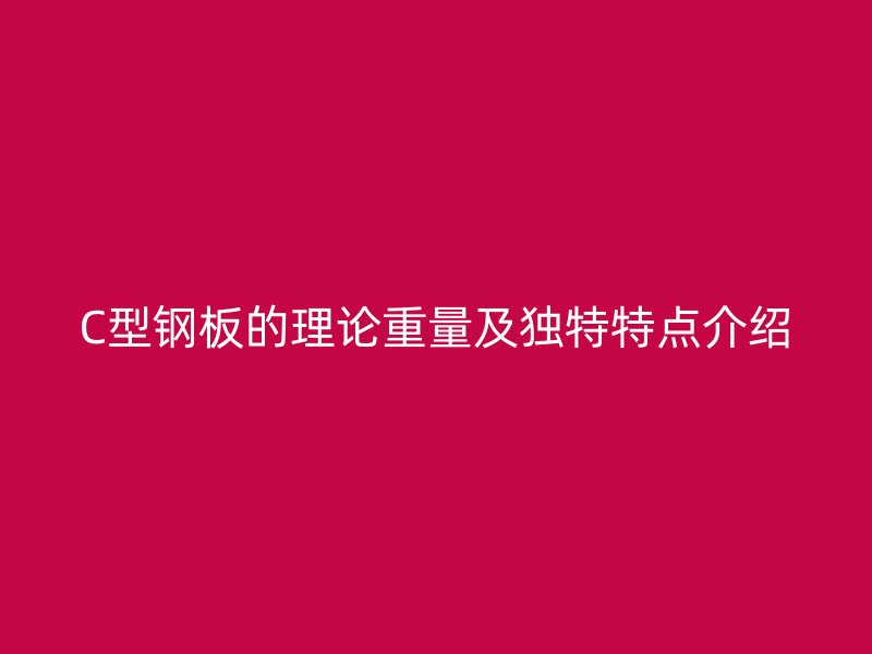 C型鋼板的理論重量及獨(dú)特特點(diǎn)介紹