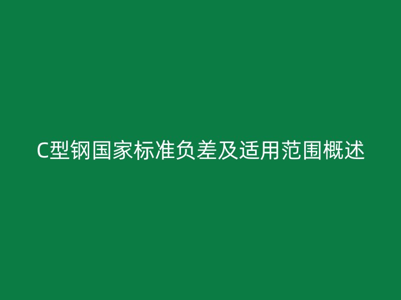 C型鋼國家標(biāo)準(zhǔn)負(fù)差及適用范圍概述