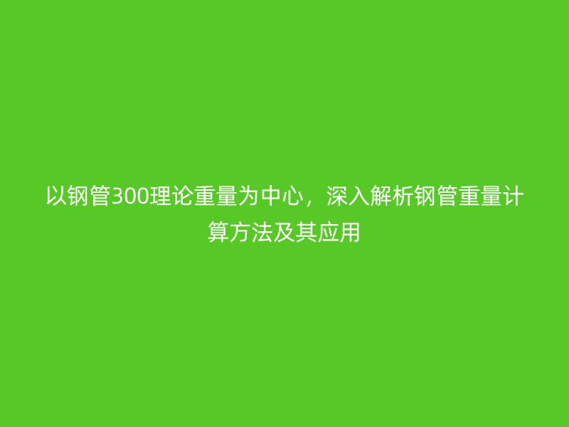 以鋼管300理論重量為中心，深入解析鋼管重量計算方法及其應用