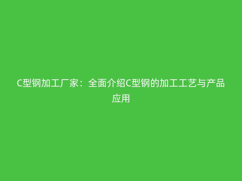 C型鋼加工廠家：全面介紹C型鋼的加工工藝與產品應用