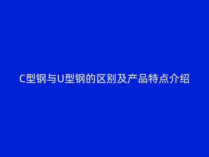 C型鋼與U型鋼的區別及產品特點介紹