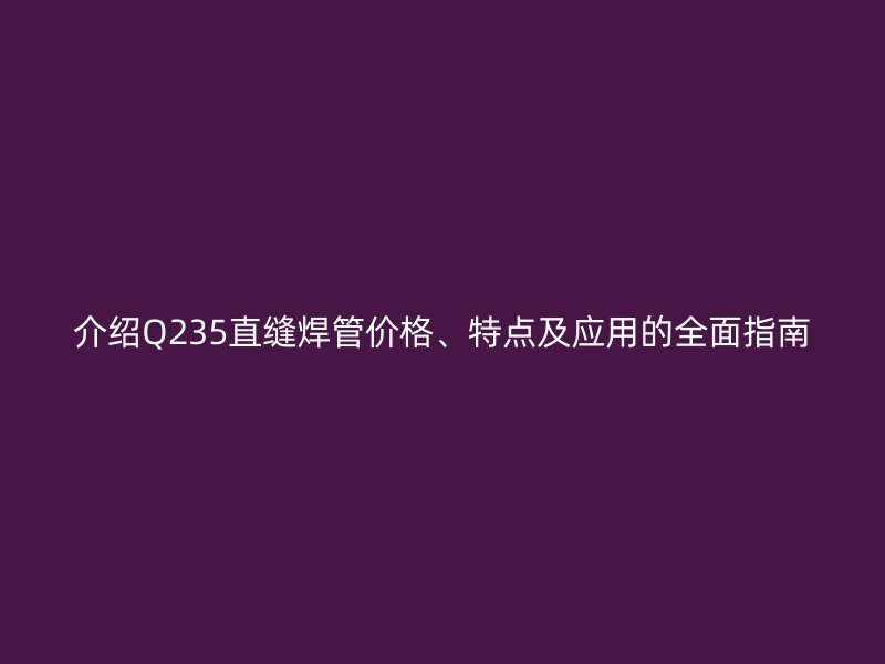 介紹Q235直縫焊管價格、特點及應用的全面指南