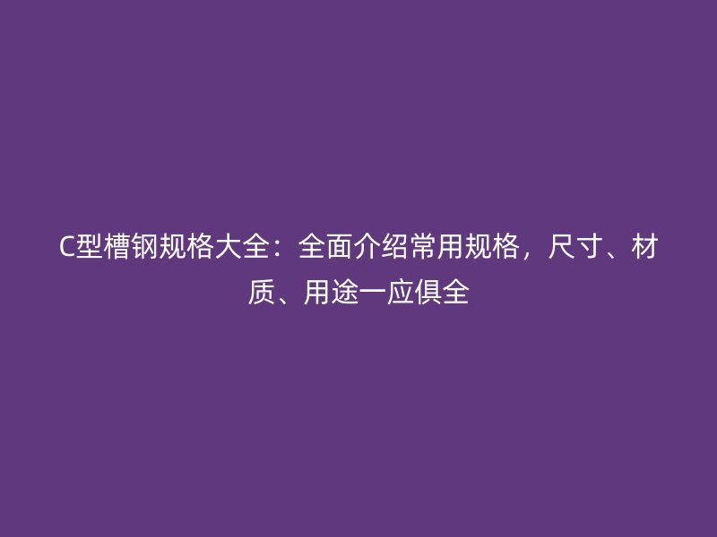 C型槽鋼規(guī)格大全：全面介紹常用規(guī)格，尺寸、材質、用途一應俱全