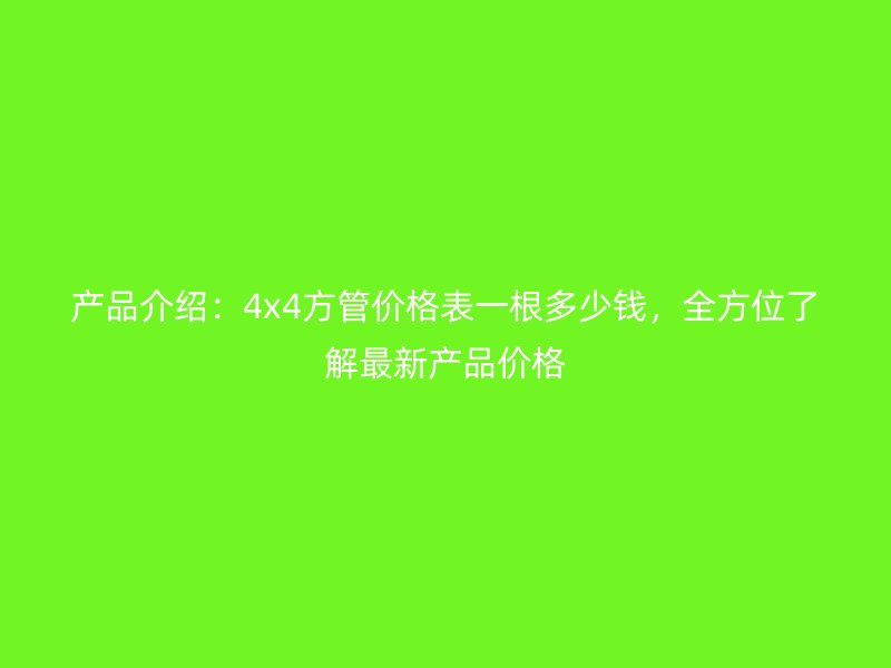 產品介紹：4x4方管價格表一根多少錢，全方位了解最新產品價格