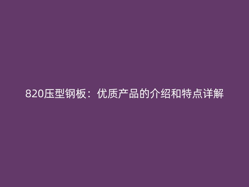 820壓型鋼板：優(yōu)質(zhì)產(chǎn)品的介紹和特點(diǎn)詳解