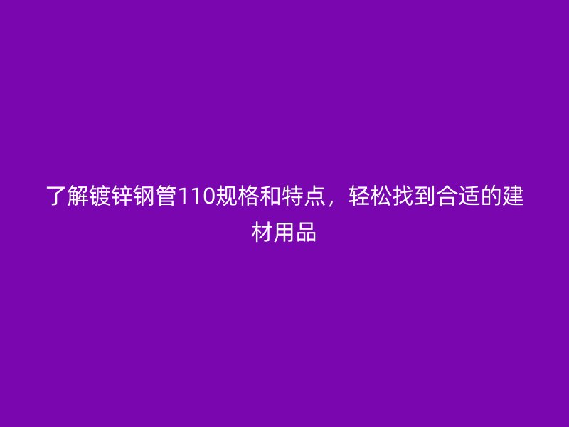 了解鍍鋅鋼管110規格和特點，輕松找到合適的建材用品