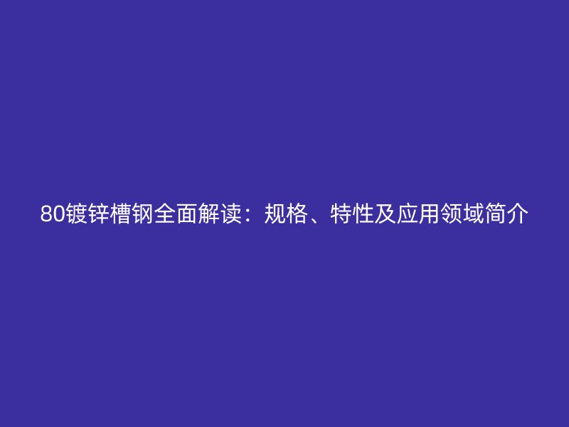 80鍍鋅槽鋼全面解讀：規(guī)格、特性及應(yīng)用領(lǐng)域簡介