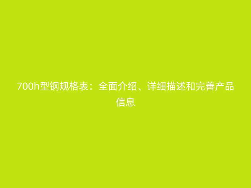 700h型鋼規格表：全面介紹、詳細描述和完善產品信息