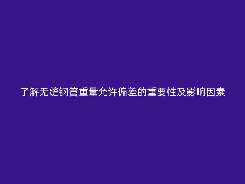 了解無縫鋼管重量允許偏差的重要性及影響因素