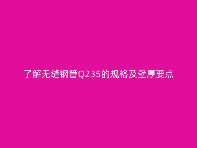 了解無(wú)縫鋼管Q235的規(guī)格及壁厚要點(diǎn)